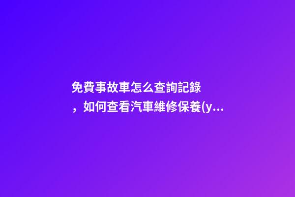 免費事故車怎么查詢記錄，如何查看汽車維修保養(yǎng)記錄